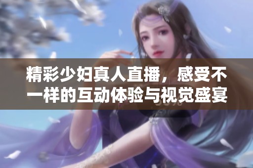 精彩少妇真人直播，感受不一样的互动体验与视觉盛宴