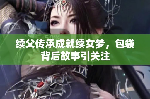 续父传承成就续女梦，包袋背后故事引关注