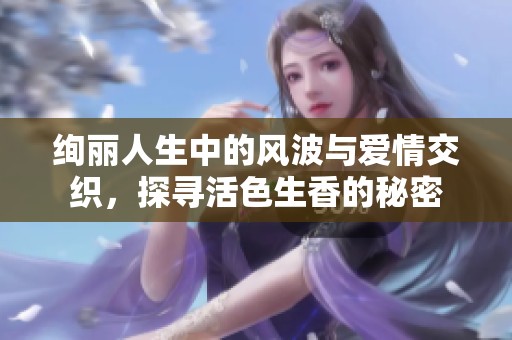 绚丽人生中的风波与爱情交织，探寻活色生香的秘密