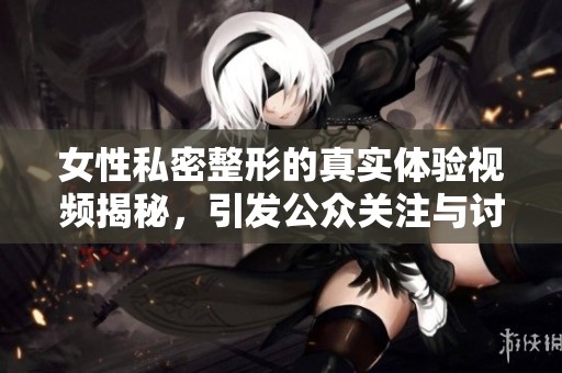 女性私密整形的真实体验视频揭秘，引发公众关注与讨论
