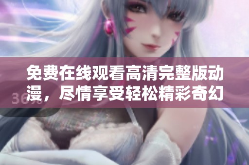 免费在线观看高清完整版动漫，尽情享受轻松精彩奇幻旅程
