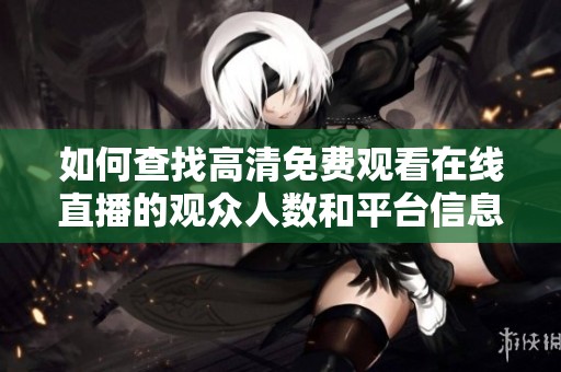 如何查找高清免费观看在线直播的观众人数和平台信息