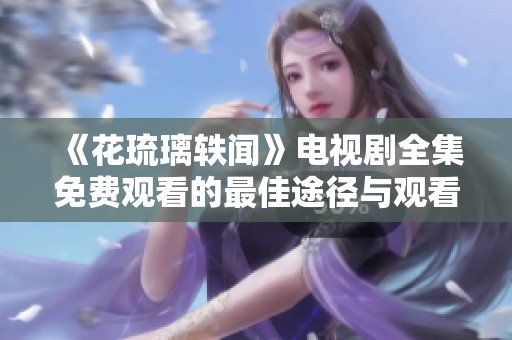 《花琉璃轶闻》电视剧全集免费观看的最佳途径与观看指南
