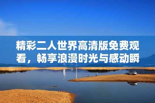 精彩二人世界高清版免费观看，畅享浪漫时光与感动瞬间！