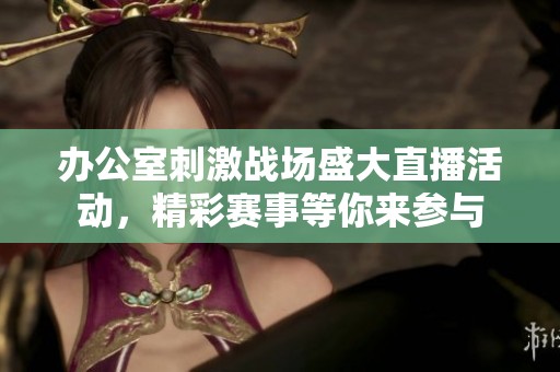 办公室刺激战场盛大直播活动，精彩赛事等你来参与
