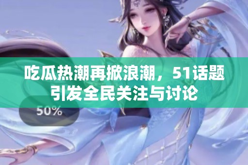吃瓜热潮再掀浪潮，51话题引发全民关注与讨论
