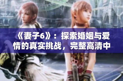 《妻子6》：探索婚姻与爱情的真实挑战，完整高清中文版热播中