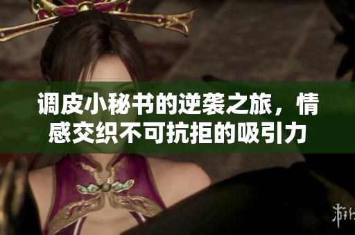 调皮小秘书的逆袭之旅，情感交织不可抗拒的吸引力