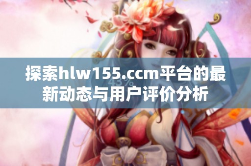 探索hlw155.ccm平台的最新动态与用户评价分析