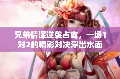 兄弟情深逆袭占鸾，一场1对2的精彩对决浮出水面