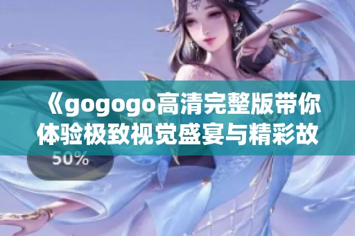 《gogogo高清完整版带你体验极致视觉盛宴与精彩故事》