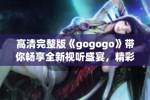 高清完整版《gogogo》带你畅享全新视听盛宴，精彩不断！