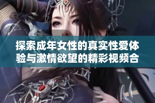 探索成年女性的真实性爱体验与激情欲望的精彩视频合集