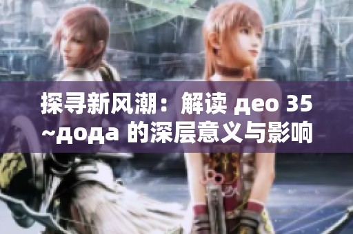 探寻新风潮：解读 део 35~дода 的深层意义与影响