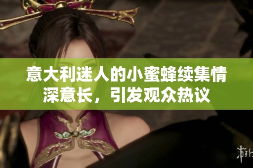 意大利迷人的小蜜蜂续集情深意长，引发观众热议