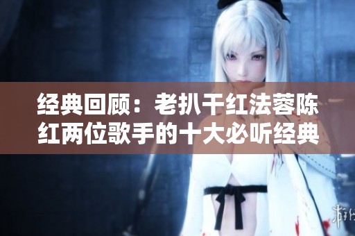 经典回顾：老扒干红法蓉陈红两位歌手的十大必听经典歌曲