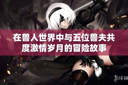 在兽人世界中与五位兽夫共度激情岁月的冒险故事