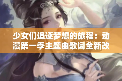 少女们追逐梦想的旅程：动漫第一季主题曲歌词全新改编