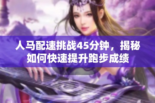 人马配速挑战45分钟，揭秘如何快速提升跑步成绩