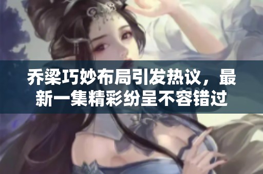 乔梁巧妙布局引发热议，最新一集精彩纷呈不容错过
