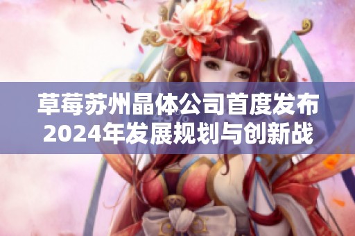 草莓苏州晶体公司首度发布2024年发展规划与创新战略