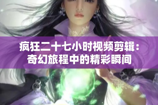 疯狂二十七小时视频剪辑：奇幻旅程中的精彩瞬间