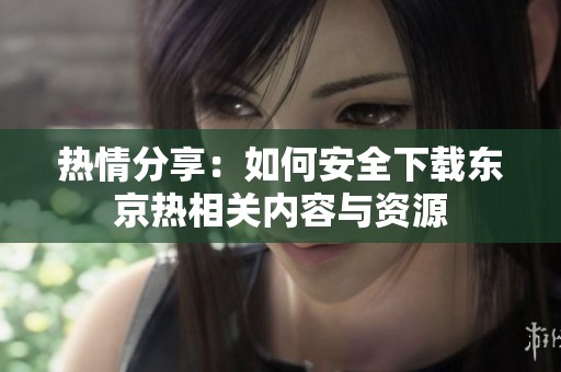 热情分享：如何安全下载东京热相关内容与资源