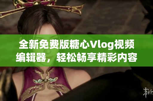全新免费版糖心Vlog视频编辑器，轻松畅享精彩内容