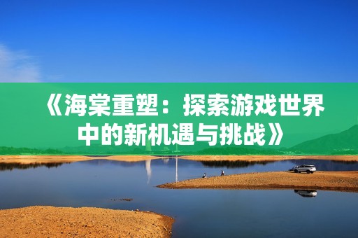 《海棠重塑：探索游戏世界中的新机遇与挑战》