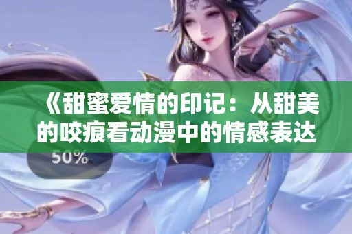《甜蜜爱情的印记：从甜美的咬痕看动漫中的情感表达》