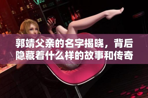 郭靖父亲的名字揭晓，背后隐藏着什么样的故事和传奇？