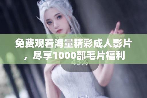 免费观看海量精彩成人影片，尽享1000部毛片福利