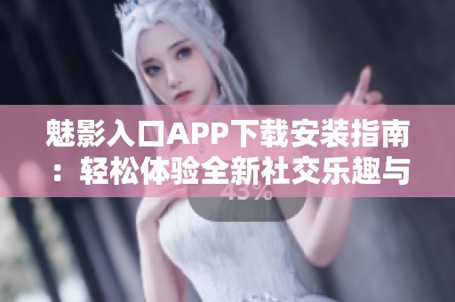 魅影入口APP下载安装指南：轻松体验全新社交乐趣与功能