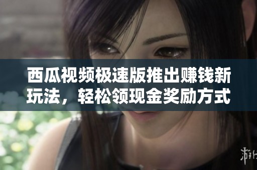西瓜视频极速版推出赚钱新玩法，轻松领现金奖励方式揭秘