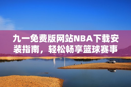 九一免费版网站NBA下载安装指南，轻松畅享篮球赛事精彩直播