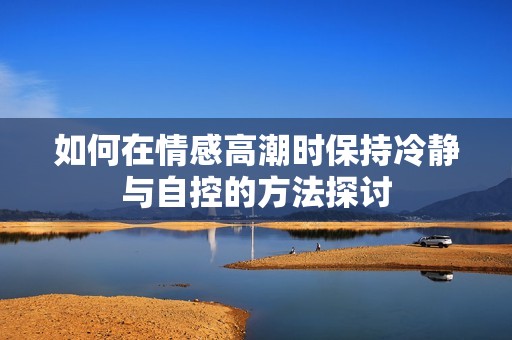 如何在情感高潮时保持冷静与自控的方法探讨