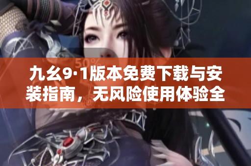 九幺9·1版本免费下载与安装指南，无风险使用体验全解析