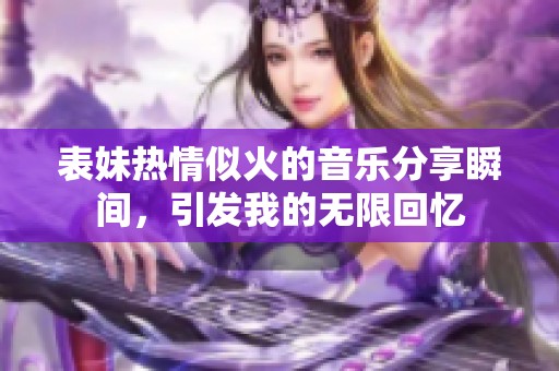 表妹热情似火的音乐分享瞬间，引发我的无限回忆