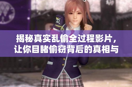 揭秘真实乱偷全过程影片，让你目睹偷窃背后的真相与手法