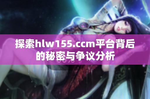探索hlw155.ccm平台背后的秘密与争议分析