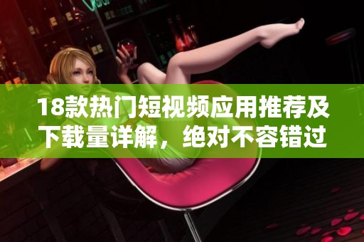 18款热门短视频应用推荐及下载量详解，绝对不容错过