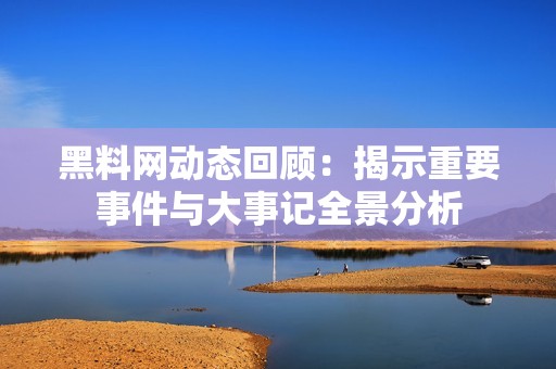 黑料网动态回顾：揭示重要事件与大事记全景分析