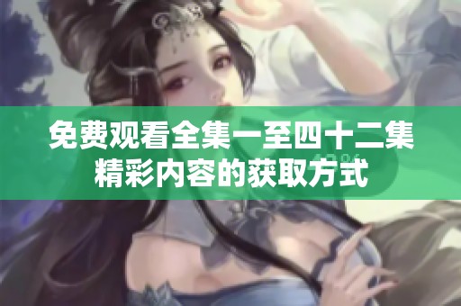 免费观看全集一至四十二集精彩内容的获取方式