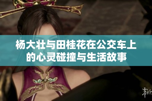 杨大壮与田桂花在公交车上的心灵碰撞与生活故事