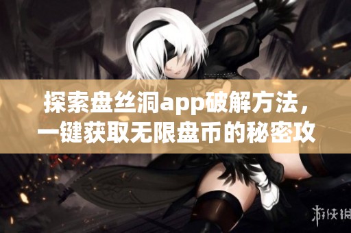 探索盘丝洞app破解方法，一键获取无限盘币的秘密攻略