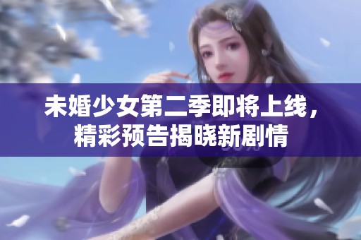 未婚少女第二季即将上线，精彩预告揭晓新剧情