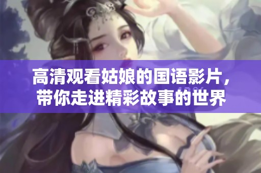 高清观看姑娘的国语影片，带你走进精彩故事的世界