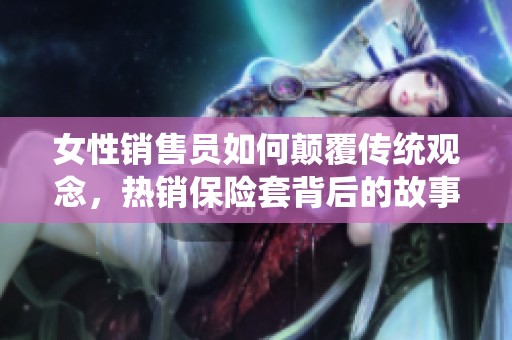 女性销售员如何颠覆传统观念，热销保险套背后的故事与启示