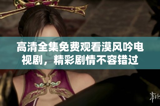 高清全集免费观看漠风吟电视剧，精彩剧情不容错过