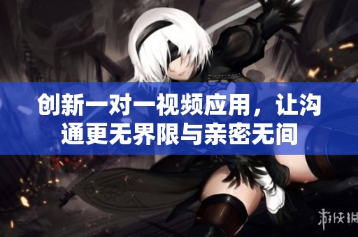 创新一对一视频应用，让沟通更无界限与亲密无间